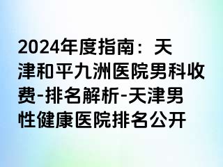 2024年度指南：天津和平九洲医院男科收费-排名解析-天津男性健康医院排名公开