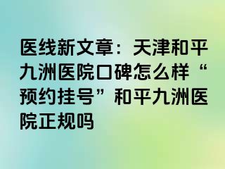 医线新文章：天津和平九洲医院口碑怎么样“预约挂号”和平九洲医院正规吗