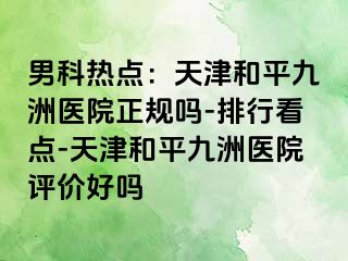 男科热点：天津和平九洲医院正规吗-排行看点-天津和平九洲医院评价好吗