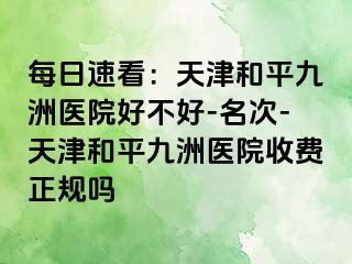 每日速看：天津和平九洲医院好不好-名次-天津和平九洲医院收费正规吗