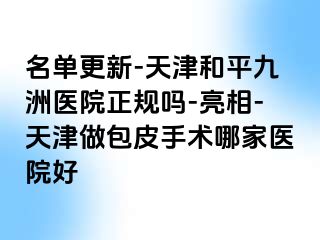 名单更新-天津和平九洲医院正规吗-亮相-天津做包皮手术哪家医院好