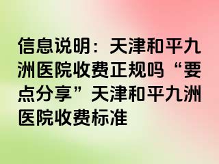 信息说明：天津和平九洲医院收费正规吗“要点分享”天津和平九洲医院收费标准