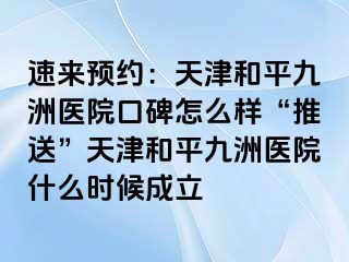 速来预约：天津和平九洲医院口碑怎么样“推送”天津和平九洲医院什么时候成立