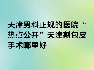 天津男科正规的医院“热点公开”天津割包皮手术哪里好