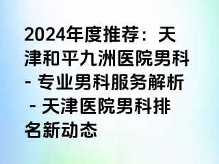 2024年度推荐：天津和平九洲医院男科 - 专业男科服务解析 - 天津医院男科排名新动态