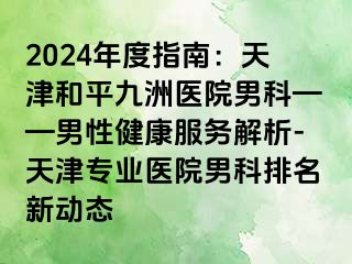 2024年度指南：天津和平九洲医院男科——男性健康服务解析-天津专业医院男科排名新动态