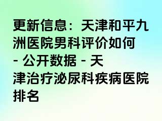 更新信息：天津和平九洲医院男科评价如何 - 公开数据 - 天津治疗泌尿科疾病医院排名