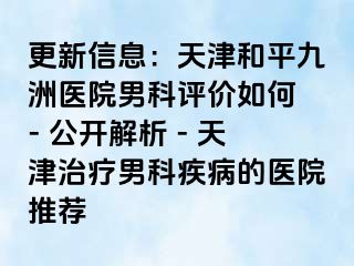 更新信息：天津和平九洲医院男科评价如何 - 公开解析 - 天津治疗男科疾病的医院推荐