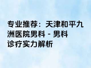 专业推荐：天津和平九洲医院男科 - 男科诊疗实力解析