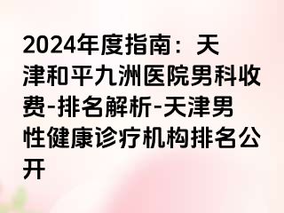 2024年度指南：天津和平九洲医院男科收费-排名解析-天津男性健康诊疗机构排名公开