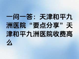 一问一答：天津和平九洲医院“要点分享”天津和平九洲医院收费高么