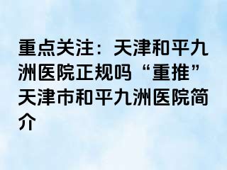 重点关注：天津和平九洲医院正规吗“重推”天津市和平九洲医院简介