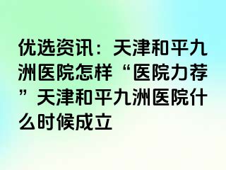 优选资讯：天津和平九洲医院怎样“医院力荐”天津和平九洲医院什么时候成立