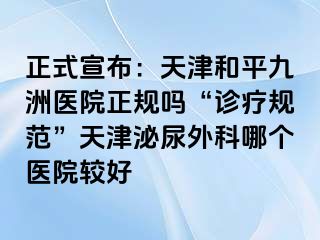 正式宣布：天津和平九洲医院正规吗“诊疗规范”天津泌尿外科哪个医院较好