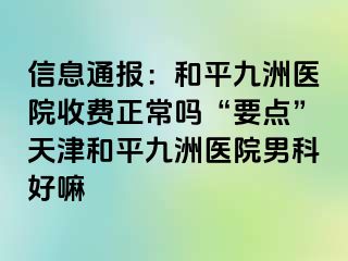 信息通报：和平九洲医院收费正常吗“要点”天津和平九洲医院男科好嘛