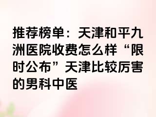 推荐榜单：天津和平九洲医院收费怎么样“限时公布”天津比较厉害的男科中医