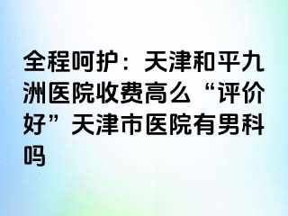 全程呵护：天津和平九洲医院收费高么“评价好”天津市医院有男科吗