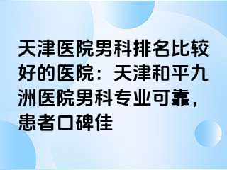 天津医院男科排名比较好的医院：天津和平九洲医院男科专业可靠，患者口碑佳