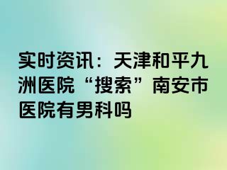 实时资讯：天津和平九洲医院“搜索”南安市医院有男科吗