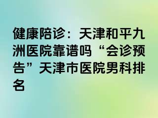 健康陪诊：天津和平九洲医院靠谱吗“会诊预告”天津市医院男科排名