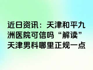 近日资讯：天津和平九洲医院可信吗“解读”天津男科哪里正规一点