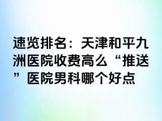 速览排名：天津和平九洲医院收费高么“推送”医院男科哪个好点