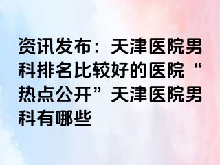 资讯发布：天津医院男科排名比较好的医院“热点公开”天津医院男科有哪些