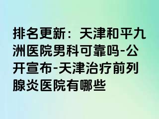 排名更新：天津和平九洲医院男科可靠吗-公开宣布-天津治疗前列腺炎医院有哪些