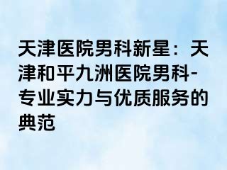 天津医院男科新星：天津和平九洲医院男科-专业实力与优质服务的典范