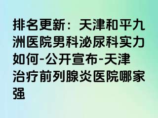 排名更新：天津和平九洲医院男科泌尿科实力如何-公开宣布-天津治疗前列腺炎医院哪家强