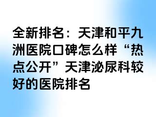 全新排名：天津和平九洲医院口碑怎么样“热点公开”天津泌尿科较好的医院排名