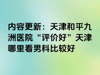 内容更新：天津和平九洲医院“评价好”天津哪里看男科比较好