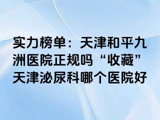 实力榜单：天津和平九洲医院正规吗“收藏”天津泌尿科哪个医院好