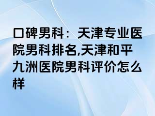 口碑男科：天津专业医院男科排名,天津和平九洲医院男科评价怎么样