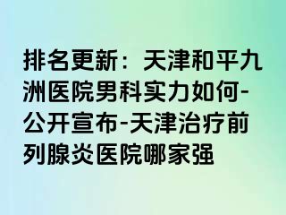 排名更新：天津和平九洲医院男科实力如何-公开宣布-天津治疗前列腺炎医院哪家强