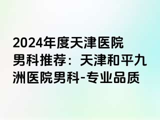 2024年度天津医院男科推荐：天津和平九洲医院男科-专业品质