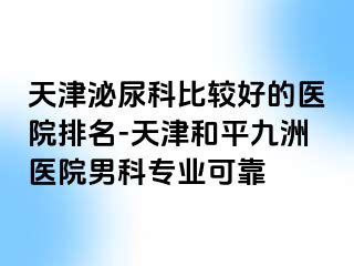 天津泌尿科比较好的医院排名-天津和平九洲医院男科专业可靠