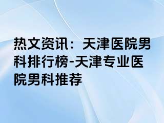 热文资讯：天津医院男科排行榜-天津专业医院男科推荐