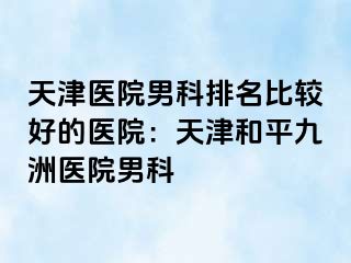 天津医院男科排名比较好的医院：天津和平九洲医院男科