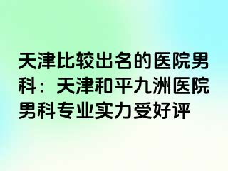 天津比较出名的医院男科：天津和平九洲医院男科专业实力受好评