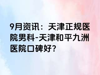 9月资讯：天津正规医院男科-天津和平九洲医院口碑好？