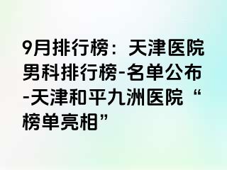 9月排行榜：天津医院男科排行榜-名单公布-天津和平九洲医院“榜单亮相”