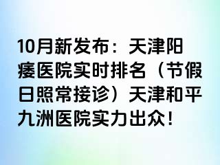 10月新发布：天津阳痿医院实时排名（节假日照常接诊）天津和平九洲医院实力出众！