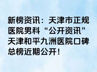 新榜资讯：天津市正规医院男科“公开资讯”天津和平九洲医院口碑总榜近期公开！