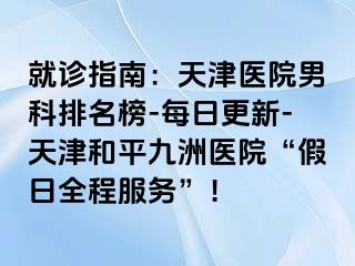 就诊指南：天津医院男科排名榜-每日更新-天津和平九洲医院“假日全程服务”！