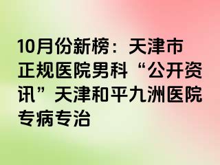 10月份新榜：天津市正规医院男科“公开资讯”天津和平九洲医院专病专治