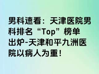 男科速看：天津医院男科排名“Top”榜单出炉-天津和平九洲医院以病人为重！