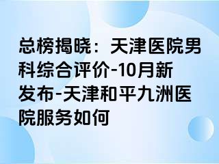 总榜揭晓：天津医院男科综合评价-10月新发布-天津和平九洲医院服务如何