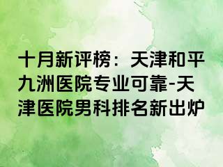 十月新评榜：天津和平九洲医院专业可靠-天津医院男科排名新出炉