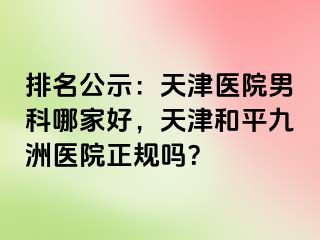 排名公示：天津医院男科哪家好，天津和平九洲医院正规吗？